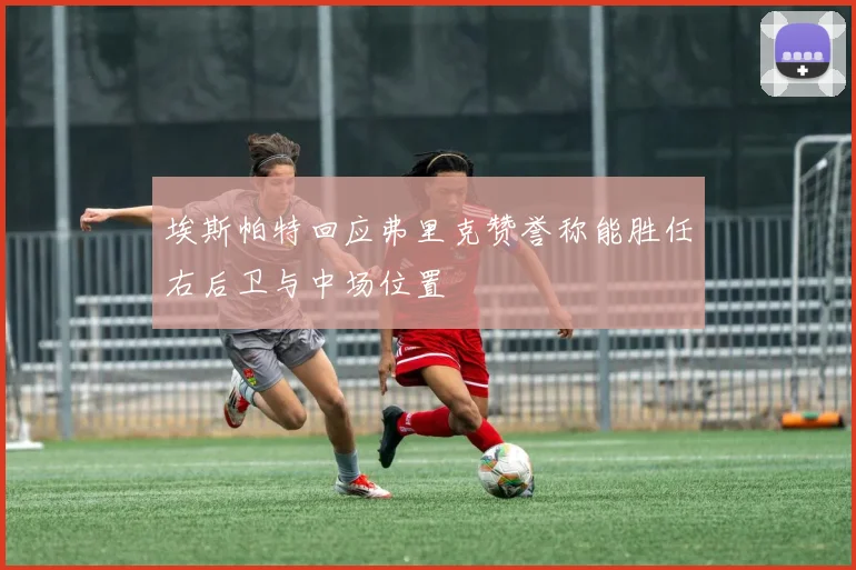 埃斯帕特回应弗里克赞誉称能胜任右后卫与中场位置