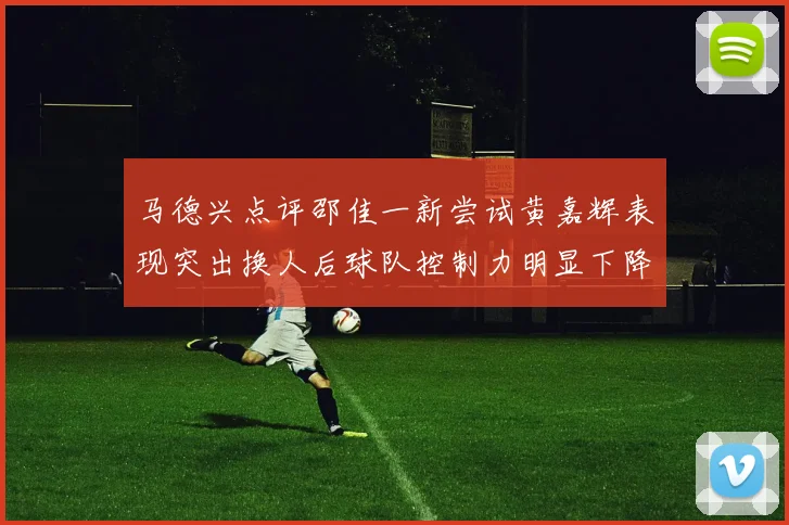 马德兴点评邵佳一新尝试黄嘉辉表现突出换人后球队控制力明显下降