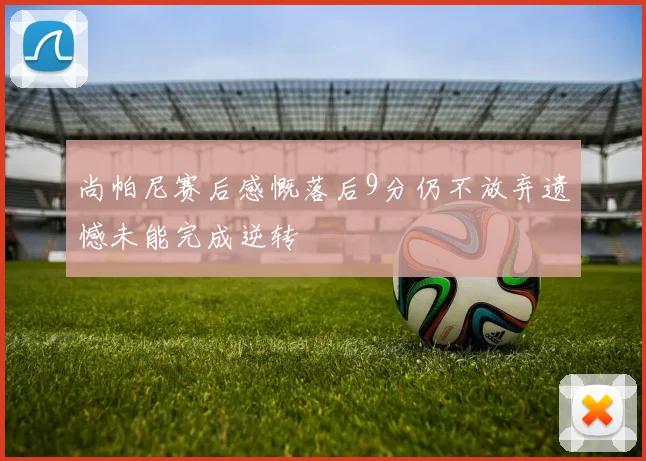 尚帕尼赛后感慨落后9分仍不放弃遗憾未能完成逆转