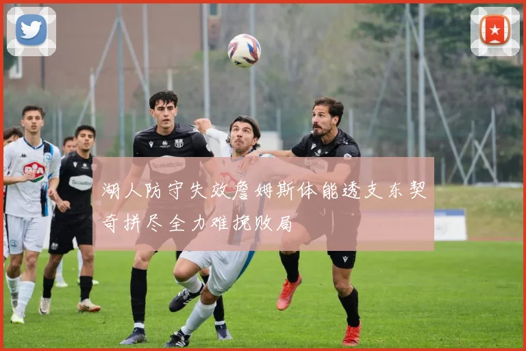 湖人防守失效詹姆斯体能透支东契奇拼尽全力难挽败局
