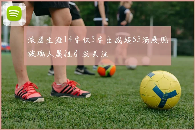 浓眉生涯14季仅5季出战超65场展现玻璃人属性引发关注