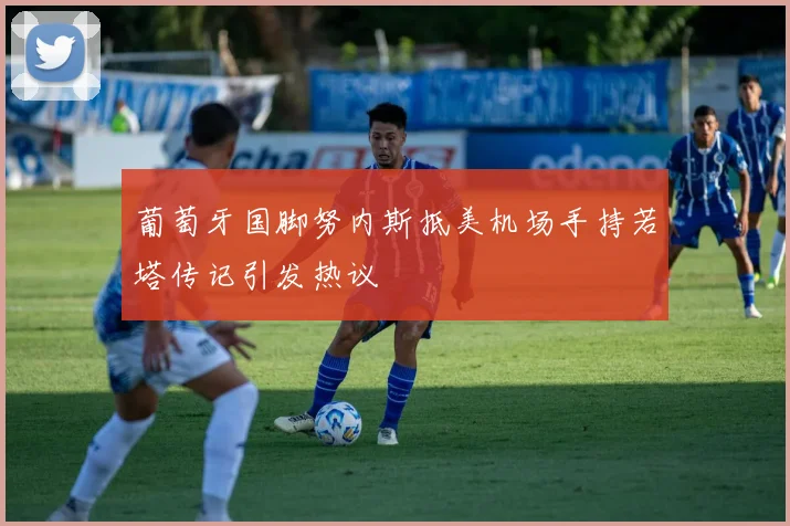 葡萄牙国脚努内斯抵美机场手持若塔传记引发热议