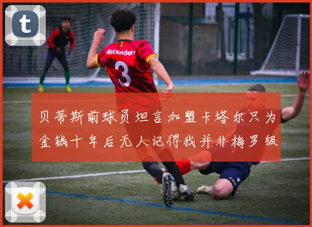 贝蒂斯前球员坦言加盟卡塔尔只为金钱十年后无人记得我并非梅罗级别