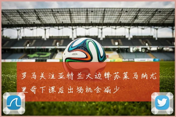 罗马关注亚特兰大边锋苏莱马纳尤里奇下课后出场机会减少