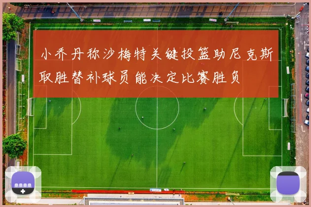 小乔丹称沙梅特关键投篮助尼克斯取胜替补球员能决定比赛胜负