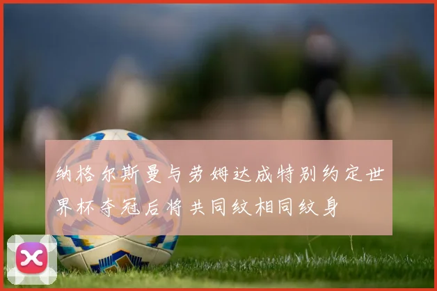 纳格尔斯曼与劳姆达成特别约定世界杯夺冠后将共同纹相同纹身