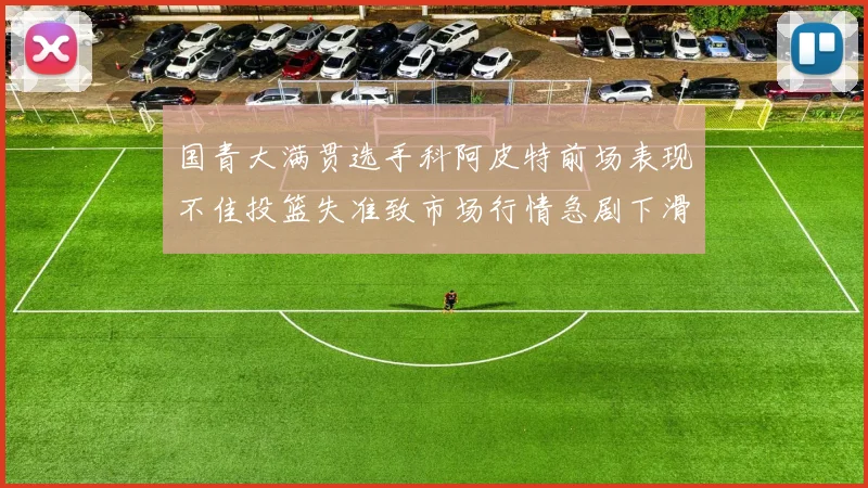 国青大满贯选手科阿皮特前场表现不佳投篮失准致市场行情急剧下滑