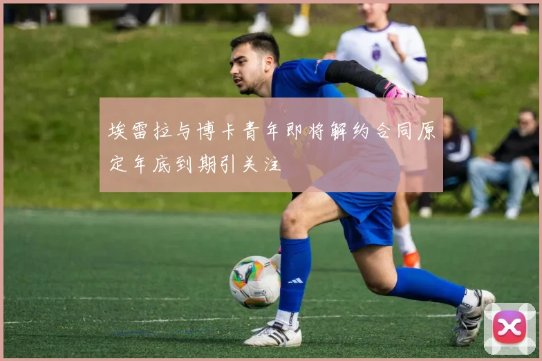 埃雷拉与博卡青年即将解约合同原定年底到期引关注