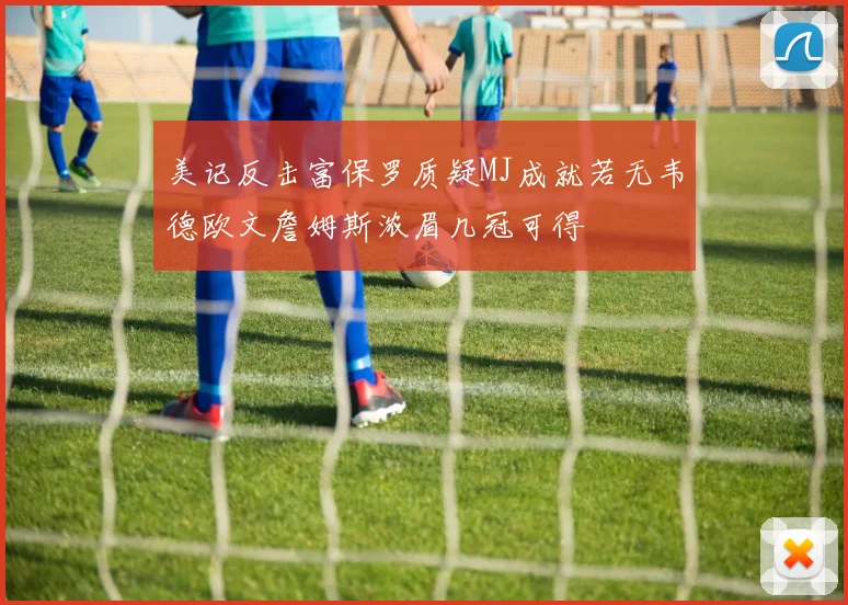 美记反击富保罗质疑MJ成就若无韦德欧文詹姆斯浓眉几冠可得