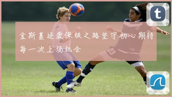 金斯基逆袭保级之路坚守初心期待每一次上场机会