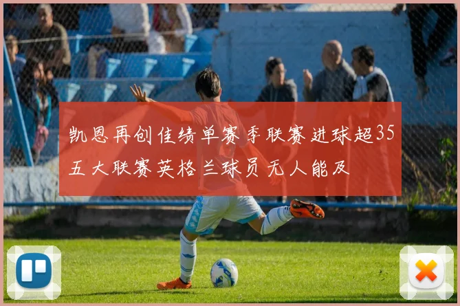 凯恩再创佳绩单赛季联赛进球超35五大联赛英格兰球员无人能及