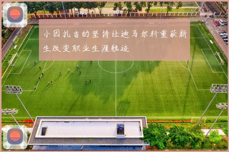 小因扎吉的坚持让迪马尔科重获新生改变职业生涯轨迹