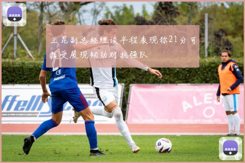 玉昆副总经理谈半程表现称21分可接受展现韧劲对抗强队