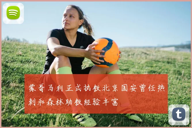 蒙哥马利正式执教北京国安曾任热刺和森林助教经验丰富