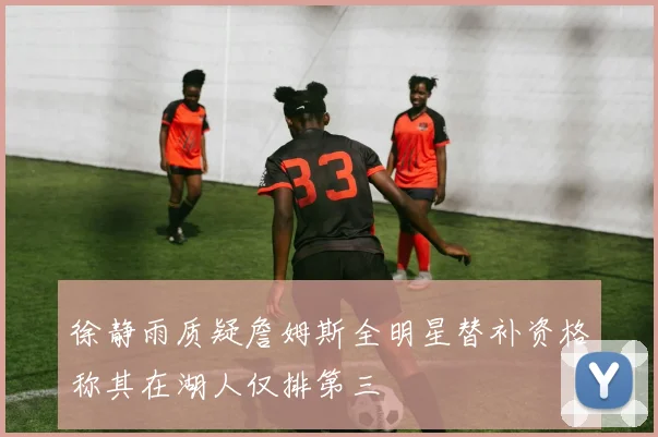 徐静雨质疑詹姆斯全明星替补资格称其在湖人仅排第三