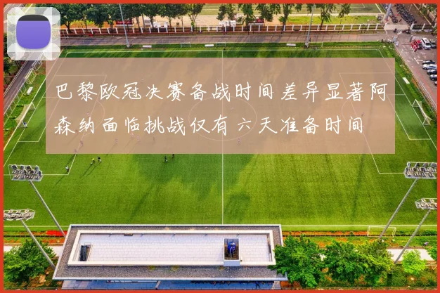 巴黎欧冠决赛备战时间差异显著阿森纳面临挑战仅有六天准备时间