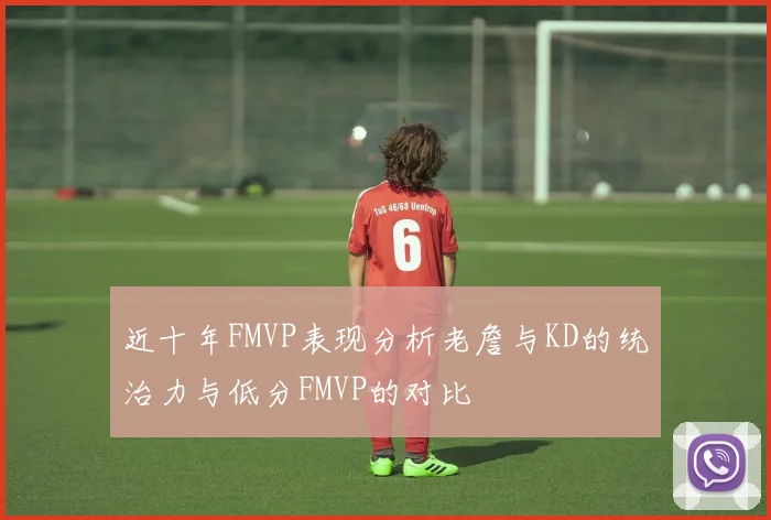 近十年FMVP表现分析老詹与KD的统治力与低分FMVP的对比