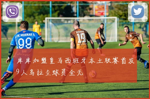 库库加盟皇马西班牙本土联赛首发9人乌拉圭球员全无