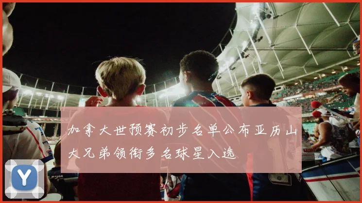 加拿大世预赛初步名单公布亚历山大兄弟领衔多名球星入选