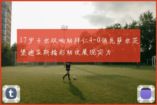 17岁卡尔双响助拜仁4-0领先萨尔茨堡迪亚斯精彩助攻展现实力