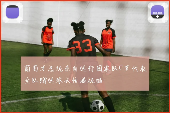 葡萄牙总统亲自送行国家队C罗代表全队赠送球衣传递祝福