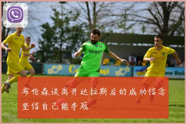 布伦森谈离开达拉斯后的成功信念坚信自己能夺冠