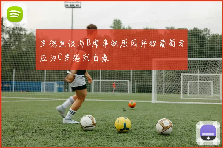 罗德里谈与B席争执原因并称葡萄牙应为C罗感到自豪