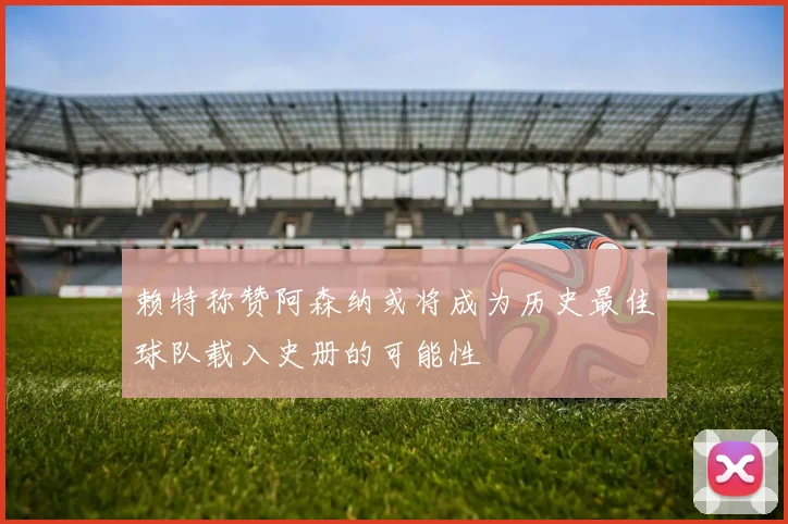 赖特称赞阿森纳或将成为历史最佳球队载入史册的可能性