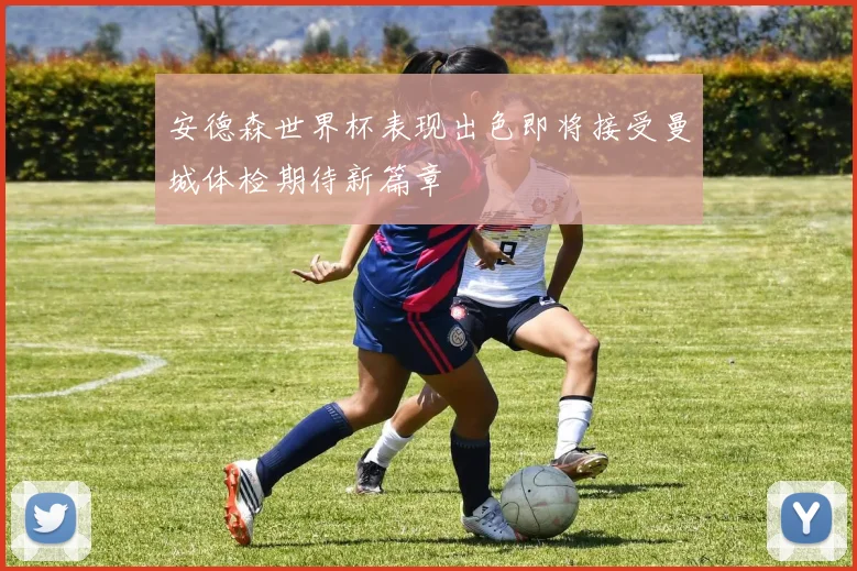 安德森世界杯表现出色即将接受曼城体检期待新篇章