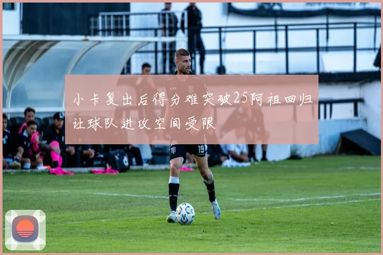 小卡复出后得分难突破25阿祖回归让球队进攻空间受限