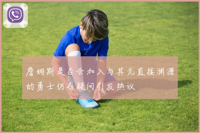 詹姆斯是否会加入与其无直接渊源的勇士仍存疑问引发热议