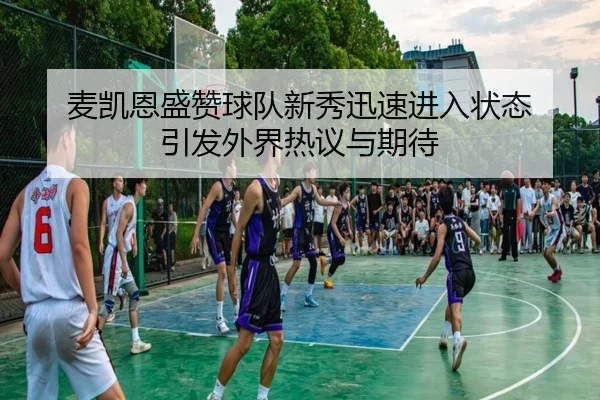 麦凯恩盛赞球队新秀迅速进入状态 引发外界热议与期待（StarryskySpor）